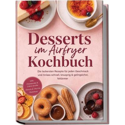Desserts im Airfryer Kochbuch: Die leckersten Rezepte für jeden Geschmack und Anlass – schnell, knusprig & gelingsicher, fettärmer – inkl. Cheesecake