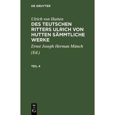 Des teutschen Ritters Ulrich von Hutten sämmtliche Werke. Teil 4, Gebundene Ausgabe von Ulrich Hutten, De Gruyter, 978-3-11-241111-7
