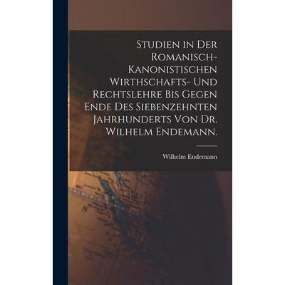Studien in der romanisch-kanonistischen Wirthschafts- und Rechtslehre bis gegen Ende des siebenzehnten Jahrhunderts von Dr. Wilhelm Endemann.,