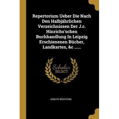 Repertorium Ueber Die Nach Den Halbjährlichen Verzeichnissen Der J.c. Hinrichs'schen Buchhandlung In Leipzig Erschienenen Bücher, Landkarten, &c