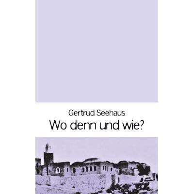 Wo denn und wie?, Gebundene Ausgabe von Gertrud Seehaus, BoD – Books on Demand, 978-3-7448-9864-5