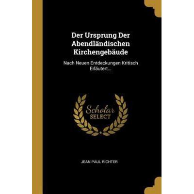 Der Ursprung Der Abendländischen Kirchengebäude: Nach Neuen Entdeckungen Kritisch Erläutert..., Taschenbuch von Jean Paul Richter, Creative Media