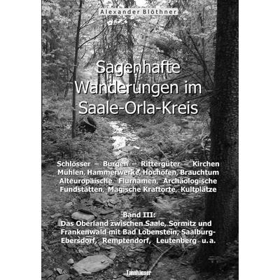 Sagenhafte Wanderungen im Saale-Orla-Kreis: Schlösser, Burgen, Rittergüter, Kirchen, Mühlen, Hammerwerke, Hochöfen, Brauchtum, Alteuropäische