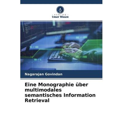 Eine Monographie über multimodales semantisches Information Retrieval, Taschenbuch von Nagarajan Govindan, Verlag Unser Wissen, 978-620-4-64981-8