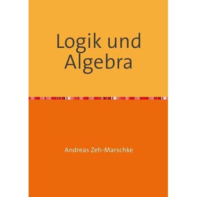 Logik und Algebra, Taschenbuch von Andreas Zeh-Marschke, Epubli, 978-3-7418-9357-5