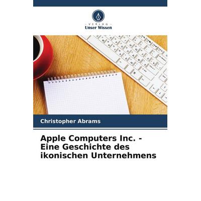 Apple Computers Inc. - Eine Geschichte des ikonischen Unternehmens, Taschenbuch von Christopher Abrams, Verlag Unser Wissen, 978-3-639-73858-2