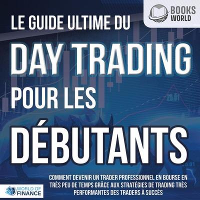 Le guide ultime du DAY TRADING POUR LES DÉBUTANTS: Comment devenir un trader professionnel en bourse en très peu de temps grâce aux stratégies de