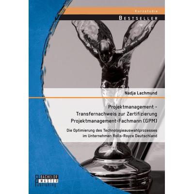 Projektmanagement - Transfernachweis zur Zertifizierung Projektmanagement-Fachmann (GPM): Die Optimierung des Technologieauswahlprozesses im