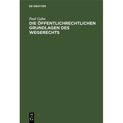 Die öffentlichrechtlichen Grundlagen des Wegerechts, Gebundene Ausgabe von Paul Guba, De Gruyter, 978-3-11-266331-8