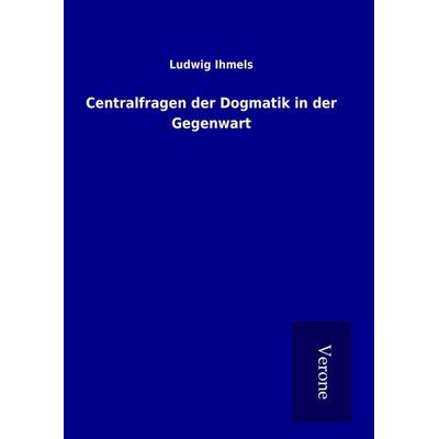 Centralfragen der Dogmatik in der Gegenwart, Gebundene Ausgabe von Ludwig Ihmels, BoD - Books on Demand