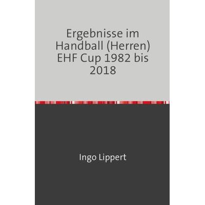 Ergebnisse im Handball (Herren) EHF Cup 1982 bis 2018, Taschenbuch von Ingo Lippert, Epubli, 978-3-7467-3205-3
