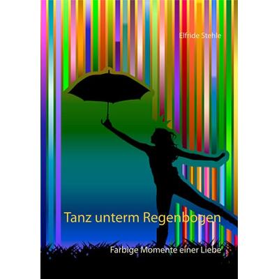 Tanz unterm Regenbogen, Gebundene Ausgabe von Elfride Stehle, BoD – Books on Demand, 978-3-7504-0217-1