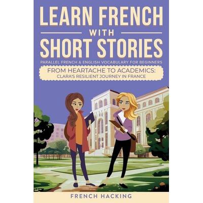 Learn French With Short Stories - Parallel French & English Vocabulary for Beginners. From Heartache to Academics, Taschenbuch von French Hacking,