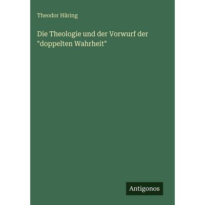 Die Theologie und der Vorwurf der 'doppelten Wahrheit'; Gebundene Ausgabe von Theodor Häring, Antigonos Verlag, 978-3-563-92508-9