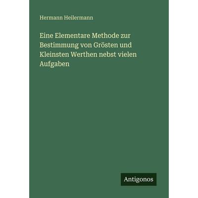 Eine Elementare Methode zur Bestimmung von Grösten und Kleinsten Werthen nebst vielen Aufgaben, Taschenbuch von Hermann Heilermann, Antigonos Verlag,