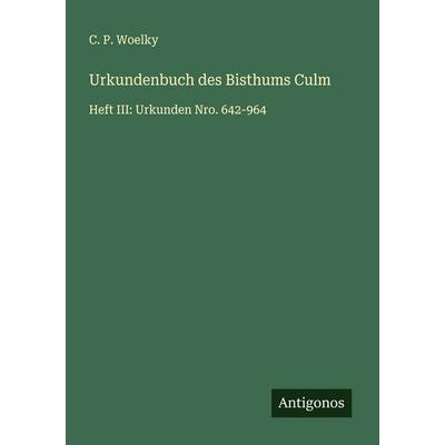 Urkundenbuch des Bisthums Culm, Taschenbuch von C. P. Woelky, Antigonos Verlag, 978-3-563-90512-8