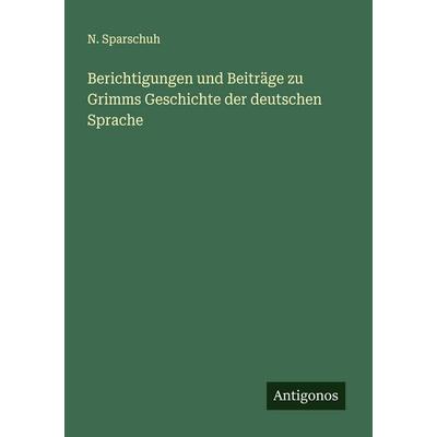 Berichtigungen und Beiträge zu Grimms Geschichte der deutschen Sprache, Taschenbuch von N. Sparschuh, Antigonos Verlag, 978-3-563-30164-7