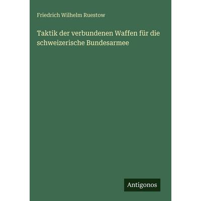 Taktik der verbundenen Waffen für die schweizerische Bundesarmee, Gebundene Ausgabe von Friedrich Wilhelm Ruestow, Antigonos Verlag, 978-3-563-68787-1