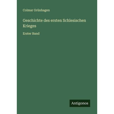 Geschichte des ersten Schlesischen Krieges, Taschenbuch von Colmar Grünhagen, Antigonos Verlag, 978-3-563-46540-0