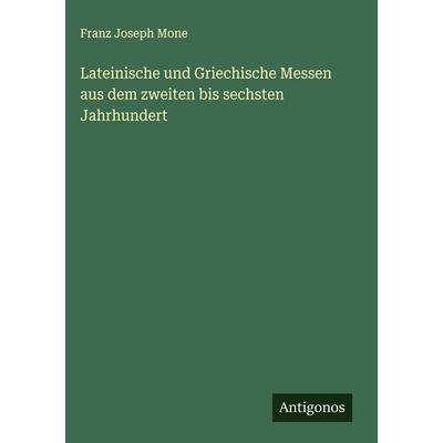 Lateinische und Griechische Messen aus dem zweiten bis sechsten Jahrhundert, Gebundene Ausgabe von Franz Joseph Mone, Antigonos Verlag,