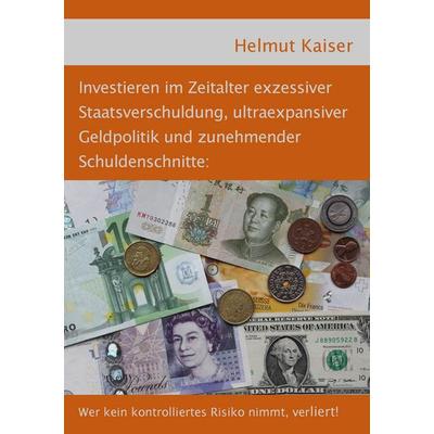 Investieren im Zeitalter exzessiver Staatsverschuldung, ultraexpansiver Geldpolitik und zunehmender Schuldenschnitte, Taschenbuch von Helmut Kaiser,