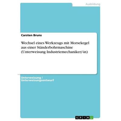 Wechsel eines Werkzeugs mit Morsekegel aus einer Ständerbohrmaschine (Unterweisung Industriemechaniker/-in), Taschenbuch von Carsten Bruns, GRIN,