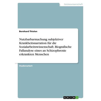 Nutzbarbarmachung subjektiver Krankheitsnarration für die Sozialarbeitswissenschaft. Biografische Fallanalyse eines an Schizophrenie erkrankten