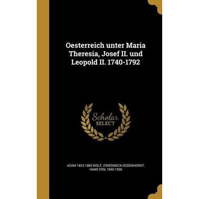 Oesterreich unter Maria Theresia, Josef II. und Leopold II. 1740-1792, Gebundene Ausgabe von Adam Wolf, Creative Media Partners, LLC,