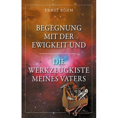 Begegnung mit der Ewigkeit und die Werkzeugkiste meines Vaters, Taschenbuch von Ernst Böhm, BoD – Books on Demand, 978-3-7597-0910-3