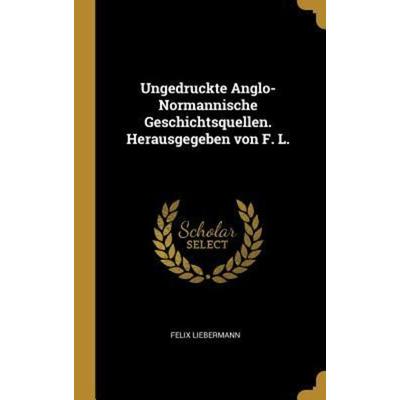 Ungedruckte Anglo-Normannische Geschichtsquellen. Herausgegeben von F. L., Gebundene Ausgabe von Felix Liebermann, Creative Media Partners, LLC,