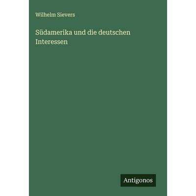 Südamerika und die deutschen Interessen, Gebundene Ausgabe von Wilhelm Sievers, Antigonos Verlag, 978-3-563-43996-8