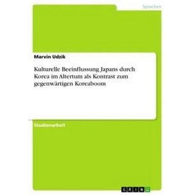 Kulturelle Beeinflussung Japans durch Korea im Altertum als Kontrast zum gegenwärtigen Koreaboom, Taschenbuch von Marvin Udzik, GRIN,