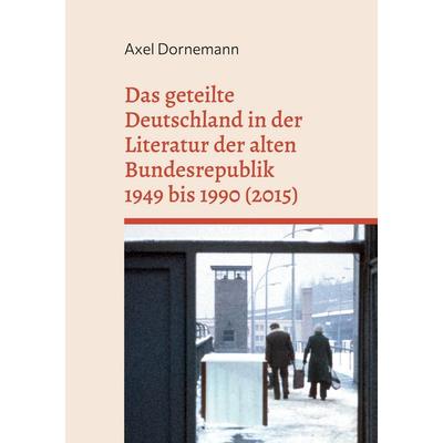 Das geteilte Deutschland in der Literatur der alten Bundesrepublik 1949 bis 1990 (2015), Gebundene Ausgabe von Axel Dornemann, BoD – Books on Demand,