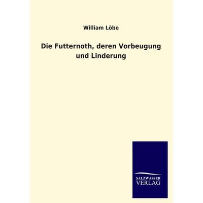 Die Futternoth, deren Vorbeugung und Linderung, Taschenbuch von William Löbe, Salzwasser, 978-3-8460-0702-0