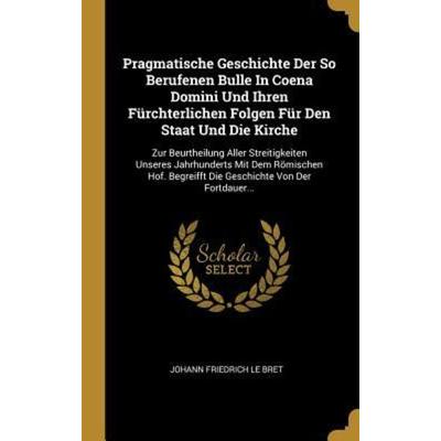 Pragmatische Geschichte Der So Berufenen Bulle in Coena Domini Und Ihren Fürchterlichen Folgen Für Den Staat Und Die Kirche: Zur Beurtheilung Aller