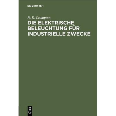 Die Elektrische Beleuchtung für Industrielle Zwecke, Gebundene Ausgabe von R. E. Crompton, De Gruyter Oldenbourg, 978-3-486-72426-4