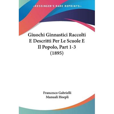 Giuochi Ginnastici Raccolti E Descritti Per Le Scuole E Il Popolo, Part 1-3 (1895), Taschenbuch von Francesco Gabrielli,Manuali Hoepli, Kessinger