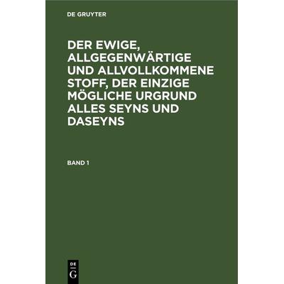 Der ewige, allgegenwärtige und allvollkommene Stoff, der einzige mögliche Urgrund alles Seyns und Daseyns. Band 1, Gebundene Ausgabe von , De Gruyter,