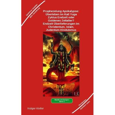 Prophezeiung Apokalypse: Überleben im Kali Yuga-Zyklus Endzeit oder Goldenes Zeitalter? Was sagen die Schriften der Veden, die Rishis, Jesus, Paulus,