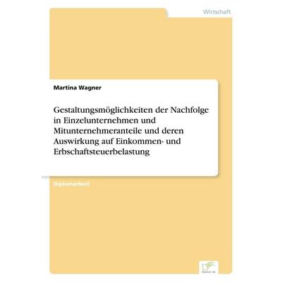 Gestaltungsmöglichkeiten der Nachfolge in Einzelunternehmen und Mitunternehmeranteile und deren Auswirkung auf Einkommen- und