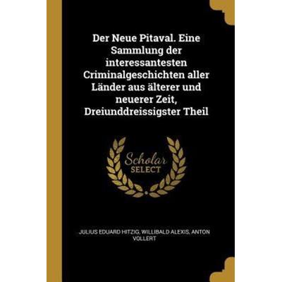 Der Neue Pitaval. Eine Sammlung Der Interessantesten Criminalgeschichten Aller Länder Aus Älterer Und Neuerer Zeit, Dreiunddreissigster Theil,