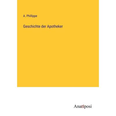 Geschichte der Apotheker, Taschenbuch von A. Phillippe, Anatiposi Verlag, 978-3-382-02838-1