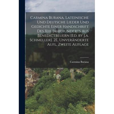 Carmina Burana, Lateinische Und Deutsche Lieder Und Gedichte Einer Handschrift Des Xiii. Jahrhunderts Aus Benedictbeuern [Ed. by J.a. Schmeller]. 2E,