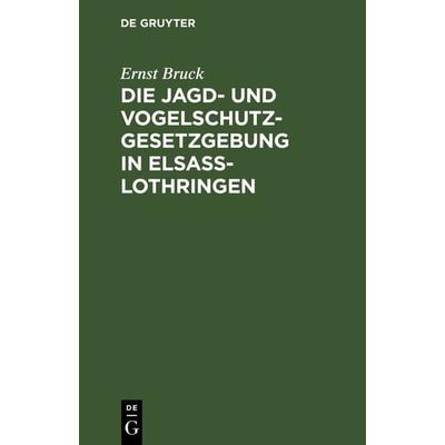 Die Jagd- und Vogelschutz-Gesetzgebung in Elsaß-Lothringen, Gebundene Ausgabe von Ernst Bruck, De Gruyter, 978-3-11-110827-8