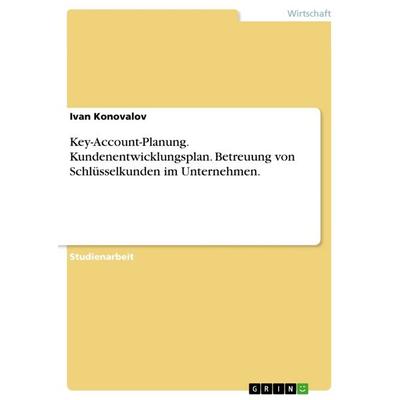 Key-Account-Planung. Kundenentwicklungsplan. Betreuung von Schlüsselkunden im Unternehmen., Taschenbuch von Ivan Konovalov, GRIN, 978-3-668-51355-6