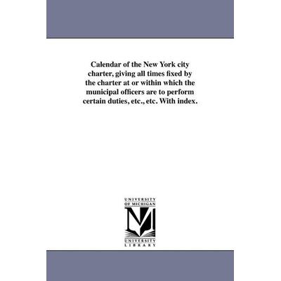 Calendar of the New York City Charter, Giving All Times Fixed by the Charter at or Within Which the Municipal Officers Are to Perform Certain Duties,,