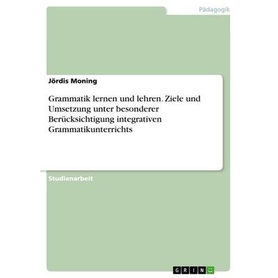 Grammatik lernen und lehren. Ziele und Umsetzung unter besonderer Berücksichtigung integrativen Grammatikunterrichts, Taschenbuch von Jördis Moning,
