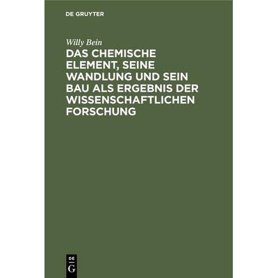 Das chemische Element, seine Wandlung und sein Bau als Ergebnis der wissenschaftlichen Forschung, Gebundene Ausgabe von Willy Bein, De Gruyter,