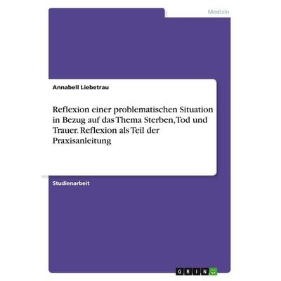 Reflexion einer problematischen Situation in Bezug auf das Thema Sterben, Tod und Trauer. Reflexion als Teil der Praxisanleitung, Taschenbuch von