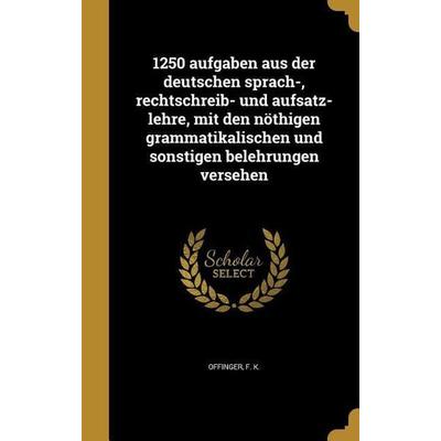 1250 aufgaben aus der deutschen sprach-, rechtschreib- und aufsatz-lehre, mit den nöthigen grammatikalischen und sonstigen belehrungen versehen,